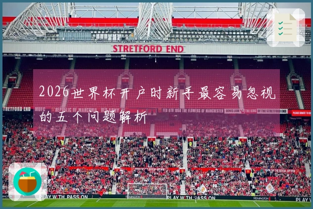 2026世界杯开户时新手最容易忽视的五个问题解析