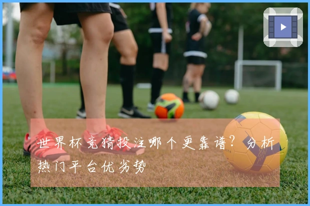世界杯竞猜投注哪个更靠谱？分析热门平台优劣势
