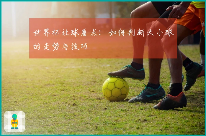 世界杯让球看点：如何判断大小球的走势与技巧
