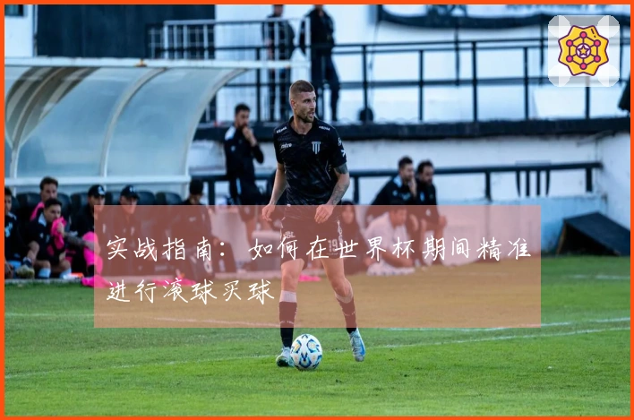 实战指南：如何在世界杯期间精准进行滚球买球