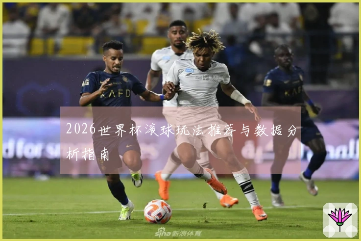 2026世界杯滚球玩法推荐与数据分析指南