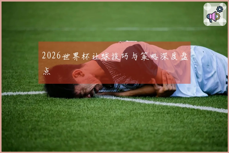 2026世界杯让球技巧与策略深度盘点