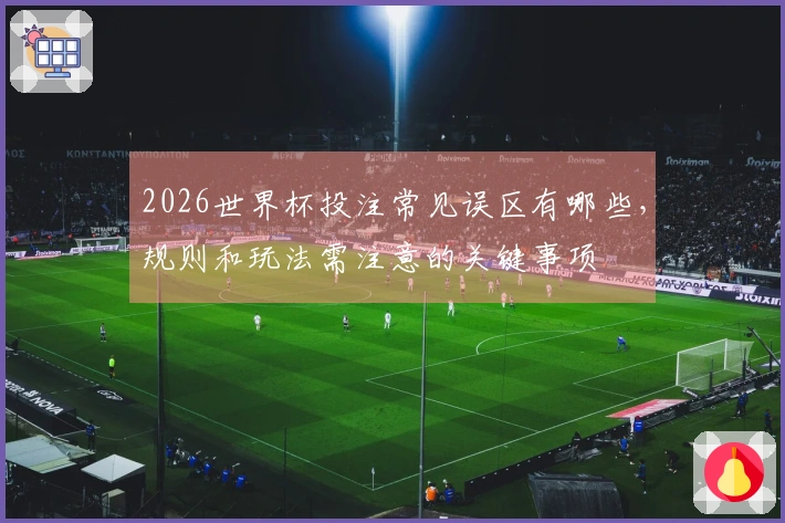 2026世界杯投注常见误区有哪些，规则和玩法需注意的关键事项