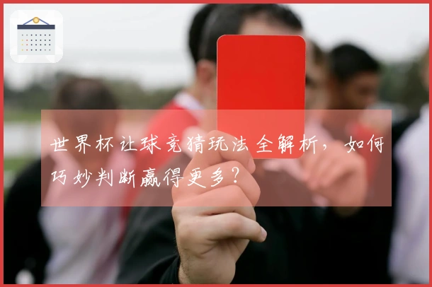 世界杯让球竞猜玩法全解析，如何巧妙判断赢得更多？