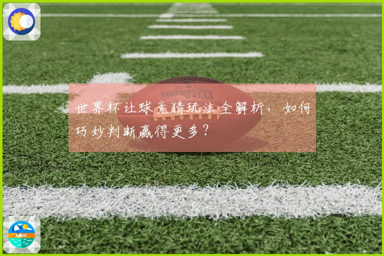 世界杯让球竞猜玩法全解析，如何巧妙判断赢得更多？