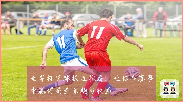 世界杯买球投注推荐：让你在赛事中赢得更多乐趣与收益