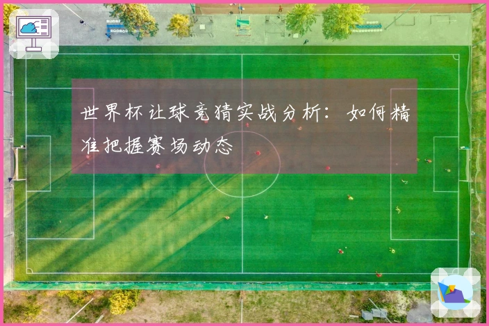 世界杯让球竞猜实战分析：如何精准把握赛场动态