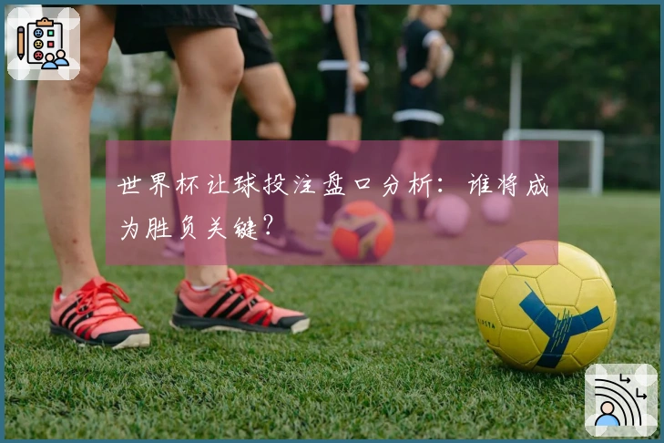 世界杯让球投注盘口分析：谁将成为胜负关键？