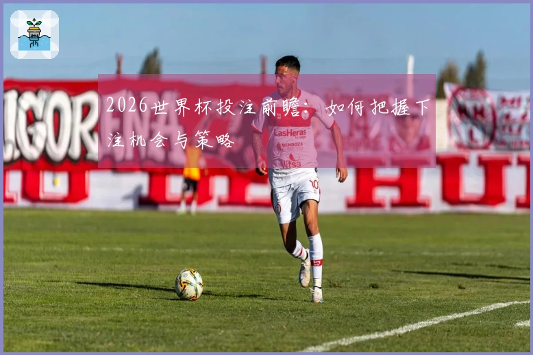 2026世界杯投注前瞻：如何把握下注机会与策略