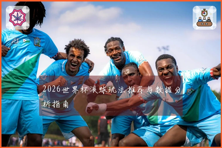2026世界杯滚球玩法推荐与数据分析指南