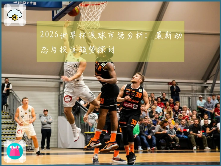 2026世界杯滚球市场分析：最新动态与投注趋势探讨