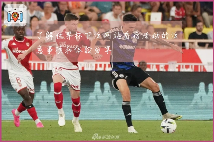 了解世界杯下注网站首存活动的注意事项和体验分享