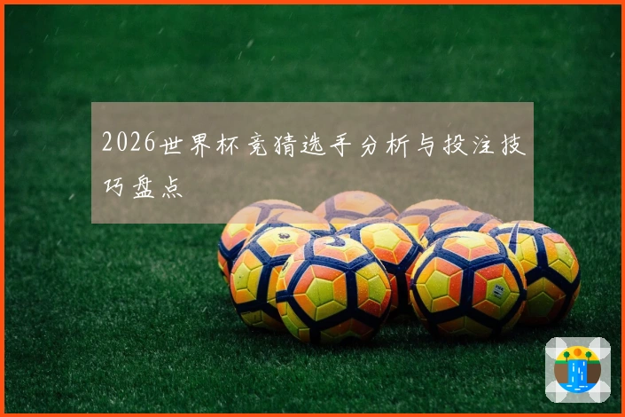 2026世界杯竞猜选手分析与投注技巧盘点