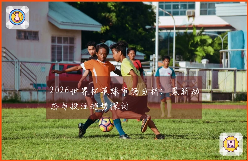 2026世界杯滚球市场分析:最新动态与投注趋势探讨