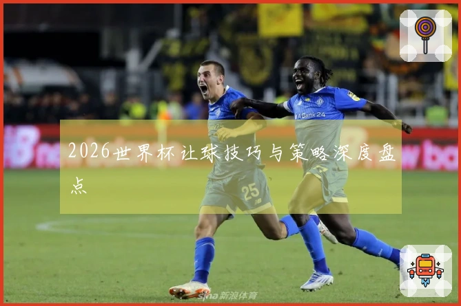 2026世界杯让球技巧与策略深度盘点
