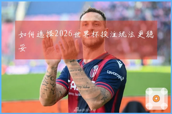 如何选择2026世界杯投注玩法更稳妥
