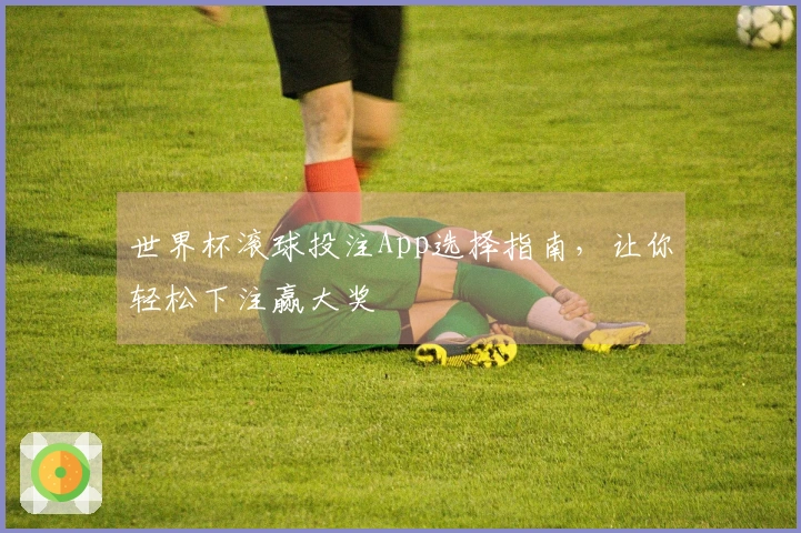世界杯滚球投注App选择指南，让你轻松下注赢大奖