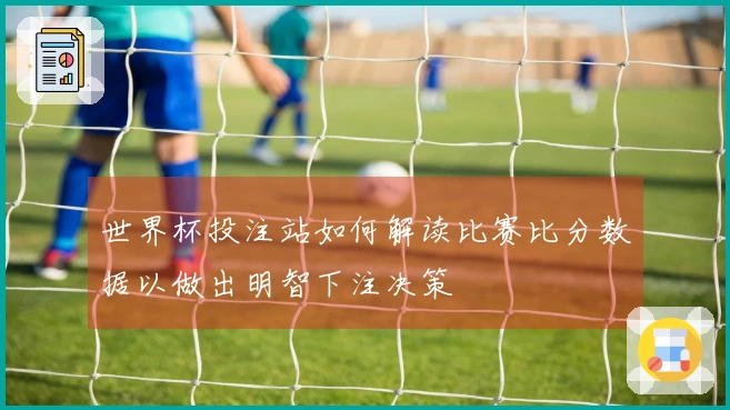 世界杯投注站如何解读比赛比分数据以做出明智下注决策
