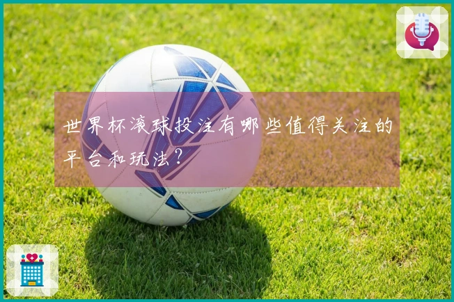 世界杯滚球投注有哪些值得关注的平台和玩法？