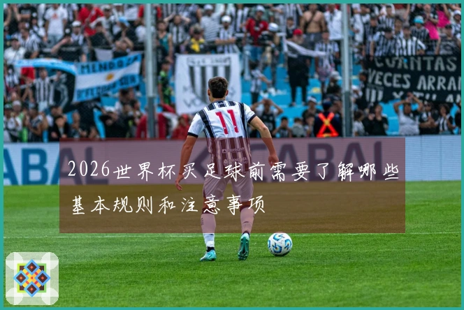 2026世界杯买足球前需要了解哪些基本规则和注意事项