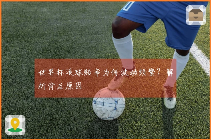 世界杯滚球赔率为何波动频繁？解析背后原因