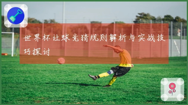 世界杯让球竞猜规则解析与实战技巧探讨