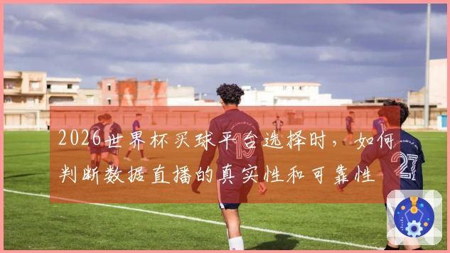 2026世界杯买球平台选择时，如何判断数据直播的真实性和可靠性