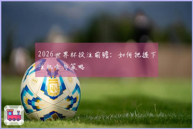 2026世界杯投注前瞻：如何把握下注机会与策略
