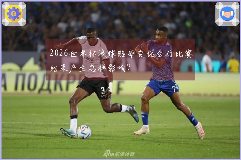 2026世界杯滚球赔率变化会对比赛结果产生怎样影响？