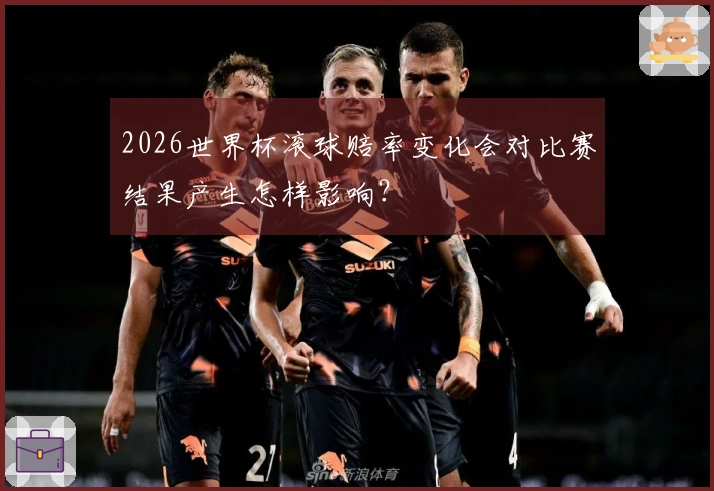2026世界杯滚球赔率变化会对比赛结果产生怎样影响？