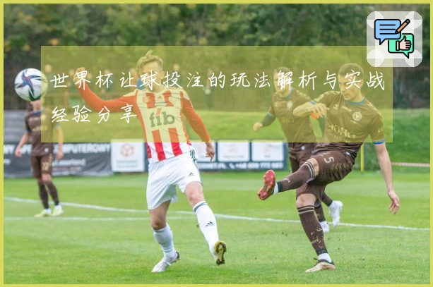 世界杯让球投注的玩法解析与实战经验分享