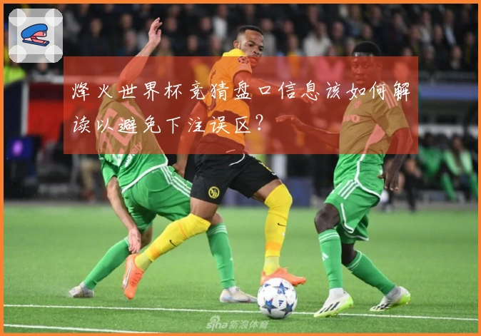 烽火世界杯竞猜盘口信息该如何解读以避免下注误区？