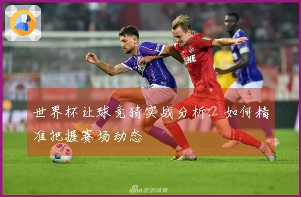世界杯让球竞猜实战分析：如何精准把握赛场动态