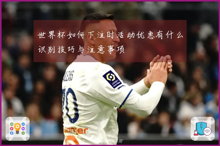 世界杯如何下注时活动优惠有什么识别技巧与注意事项