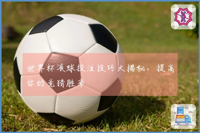 世界杯滚球投注技巧大揭秘，提高你的竞猜胜率