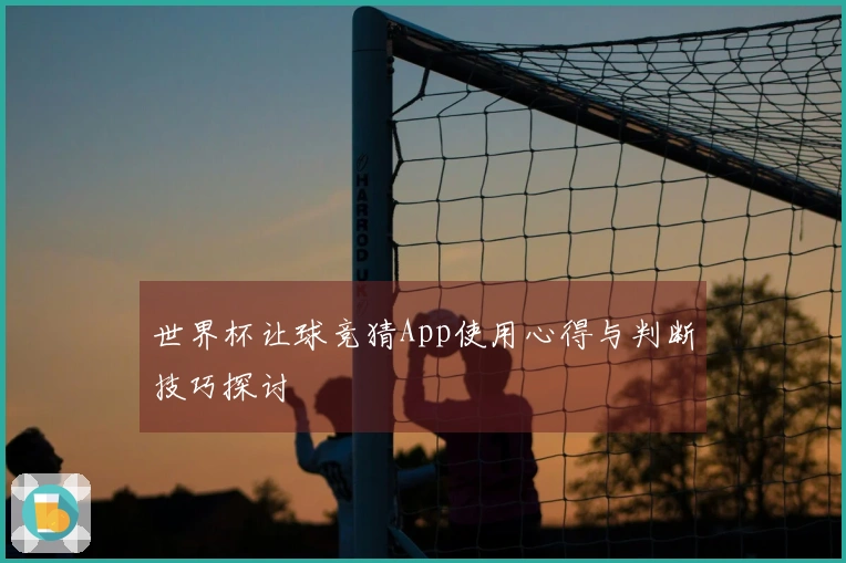 世界杯让球竞猜App使用心得与判断技巧探讨