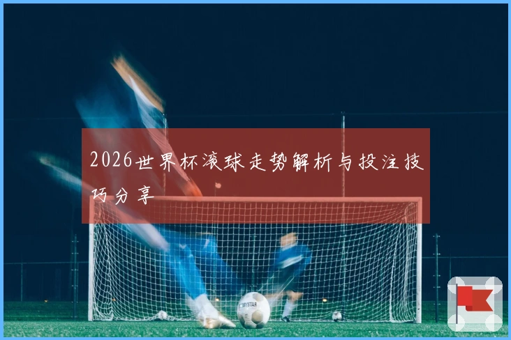 2026世界杯滚球走势解析与投注技巧分享