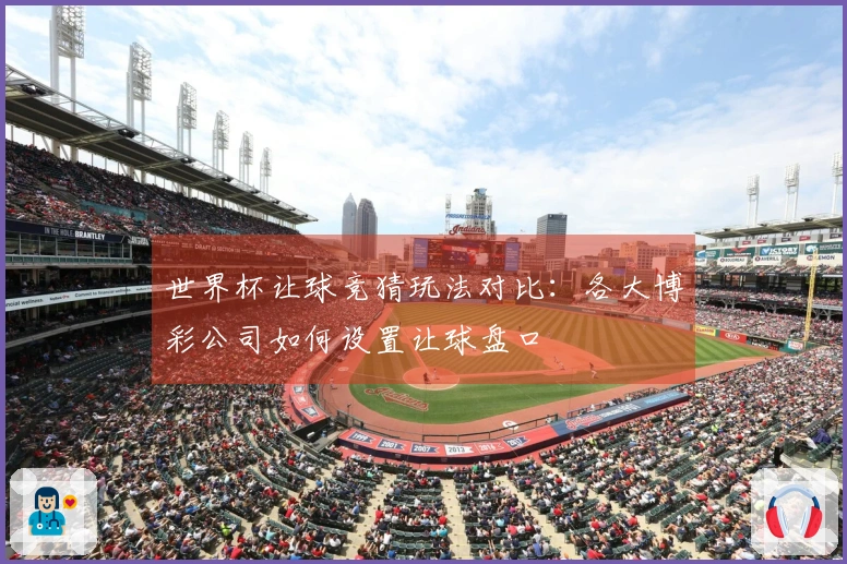 世界杯让球竞猜玩法对比：各大博彩公司如何设置让球盘口