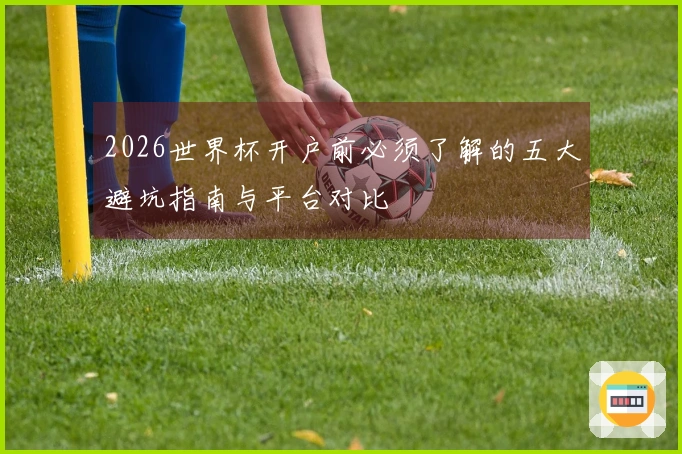 2026世界杯开户前必须了解的五大避坑指南与平台对比