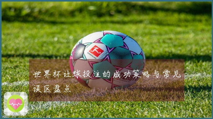 世界杯让球投注的成功策略与常见误区盘点