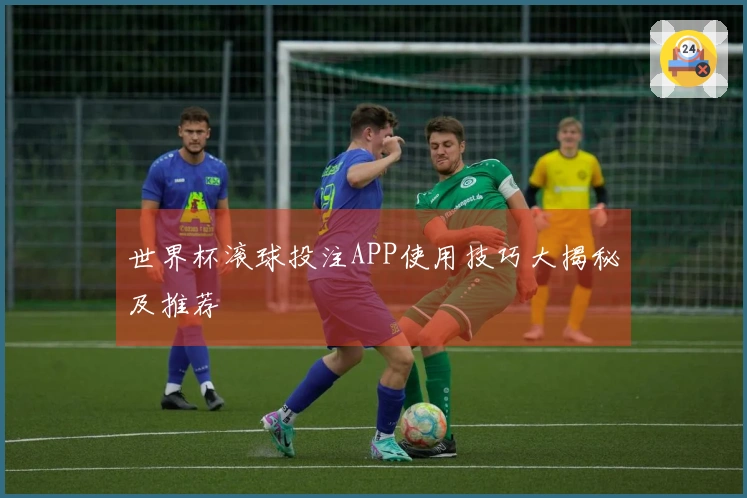 世界杯滚球投注APP使用技巧大揭秘及推荐