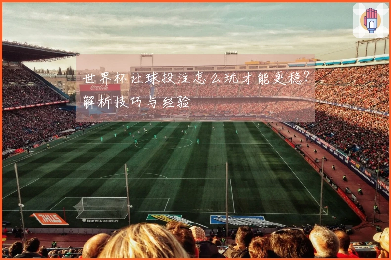 世界杯让球投注怎么玩才能更稳？解析技巧与经验
